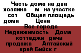 Часть дома(на два хозяина)70 м² на участке 6 сот. › Общая площадь дома ­ 70 › Цена ­ 2 150 000 - Все города Недвижимость » Дома, коттеджи, дачи продажа   . Алтайский край,Бийск г.